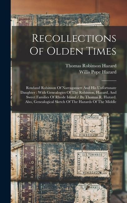 Recollections Of Olden Times: Rowland Robinson Of Narragansett And His Unfortunate Daughter: With Genealogies Of The Robinson, Hazard, And Sweet Families Of Rhode Island / By Thomas R. Hazard. Also, Genealogical Sketch Of The Hazards Of The Middle