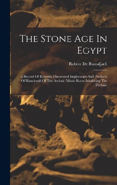The Stone Age In Egypt: A Record Of Recently Discovered Implements And Products Of Handicraft Of The Archaic Nilotic Races Inhabiting The Thebaid
