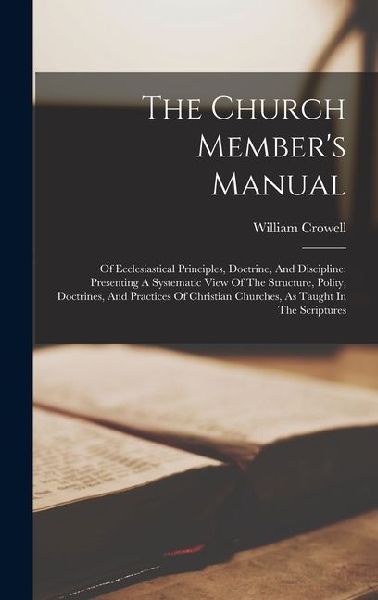 The Church Member's Manual: Of Ecclesiastical Principles, Doctrine, And Discipline: Presenting A Systematic View Of The Structure, Polity, Doctrin