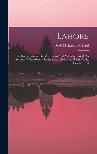 Lahore: Its History, Architectural Remains And Antiquities: With An Account Of Its Modern Institutions, Inhabitants, Their Trade, Customs, &c