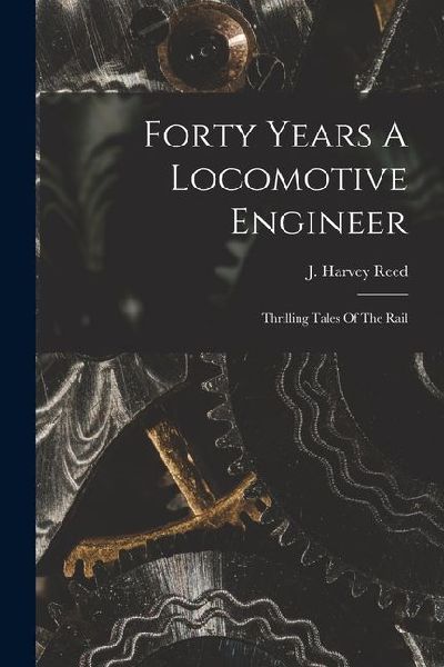 Forty Years A Locomotive Engineer: Thrilling Tales Of The Rail