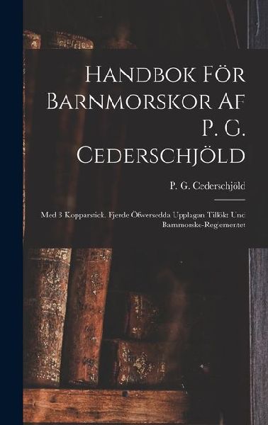 Handbok För Barnmorskor Af P. G. Cederschjöld: Med 3 Kopparstick. Fjerde Öfwersedda Upplagan Tillökt Und Barnmorske-reglementet