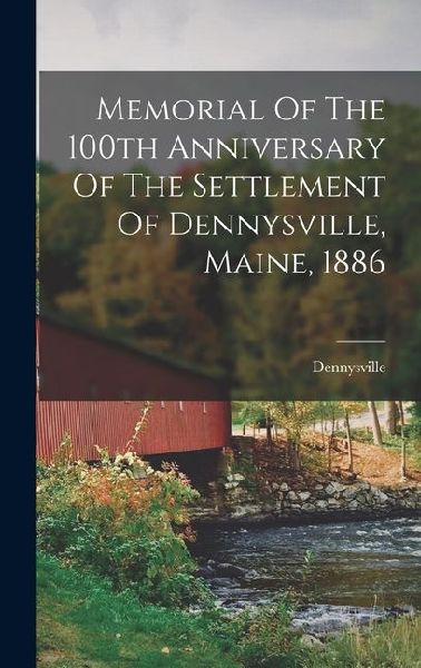Memorial Of The 100th Anniversary Of The Settlement Of Dennysville, Maine, 1886