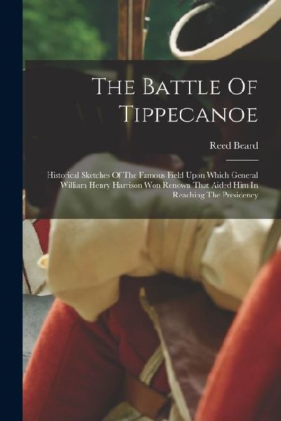 The Battle Of Tippecanoe: Historical Sketches Of The Famous Field Upon Which General William Henry Harrison Won Renown That Aided Him In Reachin