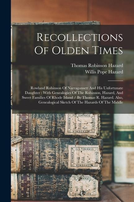 Recollections Of Olden Times: Rowland Robinson Of Narragansett And His Unfortunate Daughter: With Genealogies Of The Robinson, Hazard, And Sweet Fam