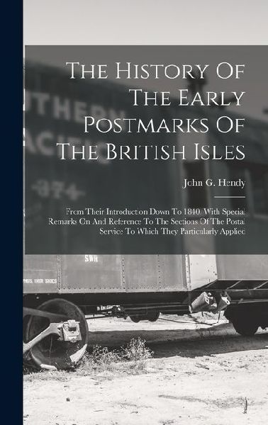 The History Of The Early Postmarks Of The British Isles: From Their Introduction Down To 1840. With Special Remarks On And Reference To The Sections O