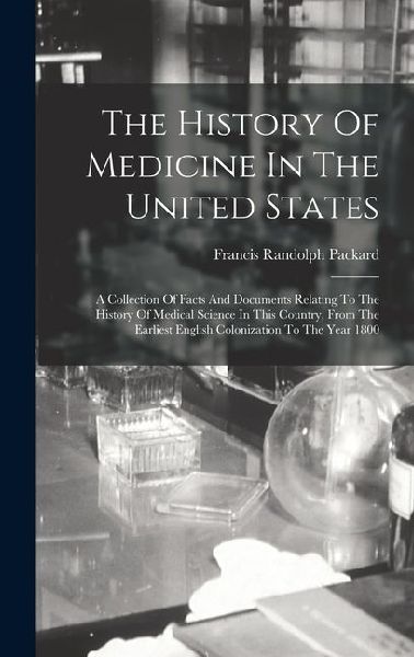 The History Of Medicine In The United States: A Collection Of Facts And Documents Relating To The History Of Medical Science In This Country, From The Earliest English Colonization To The Year 1800