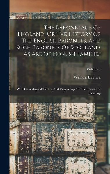 The Baronetage Of England, Or The History Of The English Baronets, And Such Baronets Of Scotland, As Are Of English Families: With Genealogical Tables, And Engravings Of Their Armorial Bearings; Volume 1