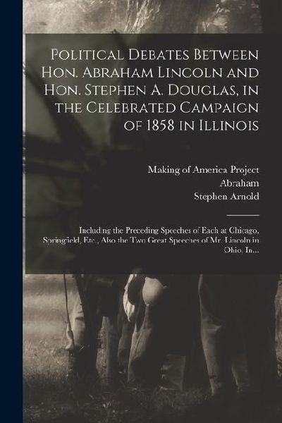Political Debates Between Hon. Abraham Lincoln and Hon. Stephen A. Douglas, in the Celebrated Campaign of 1858 in Illinois: Including the Preceding Sp