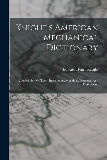 Knights American Mechanical Dictionary: A Description Of Tools, Instruments, Machines, Processes, And Engineering