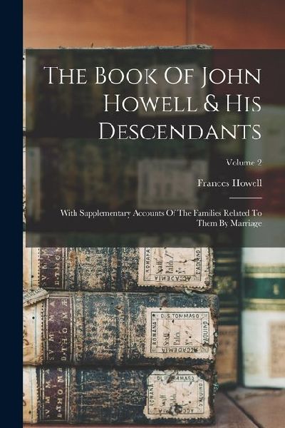 The Book Of John Howell & His Descendants: With Supplementary Accounts Of The Families Related To Them By Marriage; Volume 2
