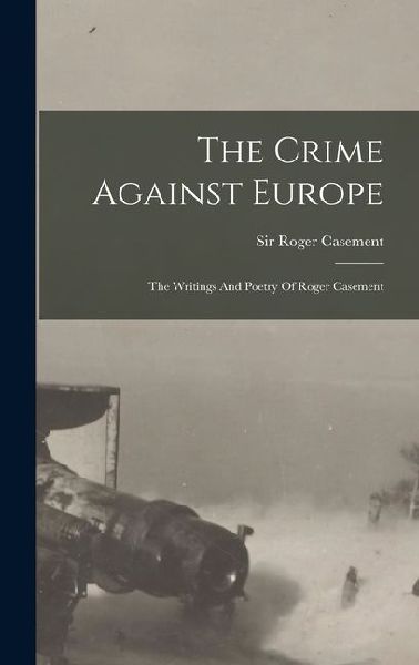 The Crime Against Europe: The Writings And Poetry Of Roger Casement