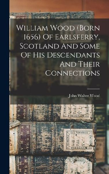 William Wood (born 1656) Of Earlsferry, Scotland And Some Of His Descendants And Their Connections