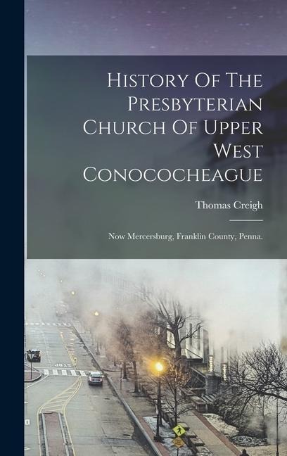 History Of The Presbyterian Church Of Upper West Conococheague: Now Mercersburg, Franklin County, Penna.