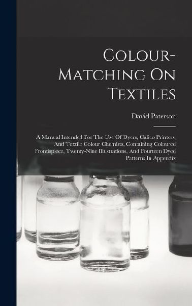 Colour-matching On Textiles: A Manual Intended For The Use Of Dyers, Calico Printers, And Textile Colour Chemists, Containing Coloured Frontispiece, Twenty-nine Illustrations, And Fourteen Dyed Patterns In Appendix