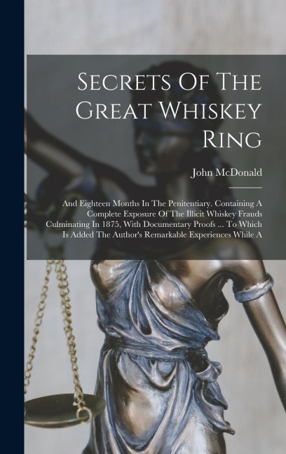Secrets Of The Great Whiskey Ring: And Eighteen Months In The Penitentiary. Containing A Complete Exposure Of The Illicit Whiskey Frauds Culminating In 1875, With Documentary Proofs ... To Which Is Added The Author's Remarkable Experiences While A