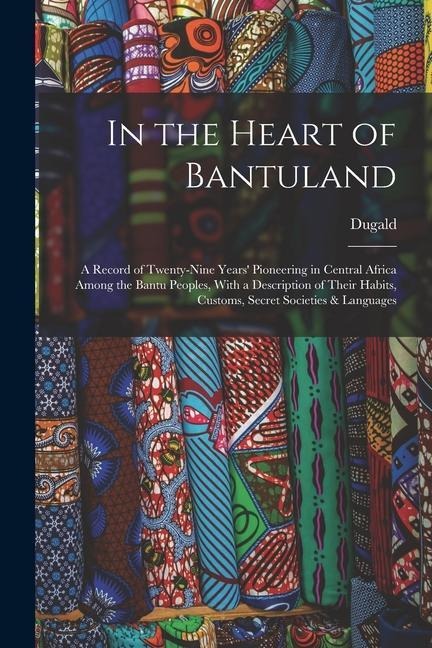 In the Heart of Bantuland; a Record of Twenty-nine Years Pioneering in Central Africa Among the Bantu Peoples, With a Description of Their Habits, Cu