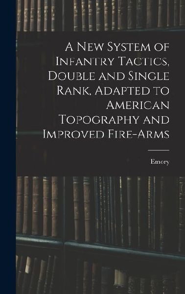 A New System of Infantry Tactics, Double and Single Rank, Adapted to American Topography and Improved Fire-arms