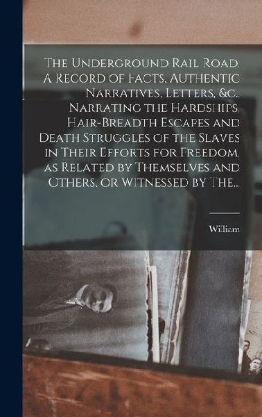 The Underground Rail Road. A Record of Facts, Authentic Narratives, Letters, &c., Narrating the Hardships, Hair-breadth Escapes and Death Struggles of