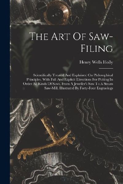 The Art Of Saw-filing: Scientifically Treated And Explained On Philosophical Principles. With Full And Explicit Directions For Putting In Ord