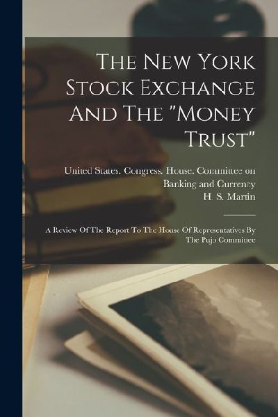The New York Stock Exchange And The money Trust: A Review Of The Report To The House Of Representatives By The Pujo Committee