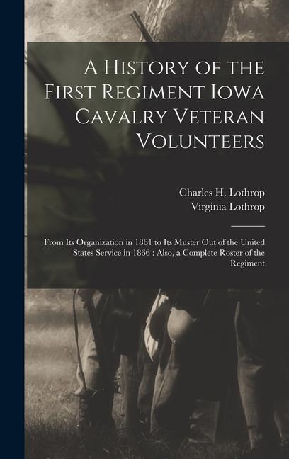 A History of the First Regiment Iowa Cavalry Veteran Volunteers: From Its Organization in 1861 to Its Muster out of the United States Service in 1866: Also, a Complete Roster of the Regiment