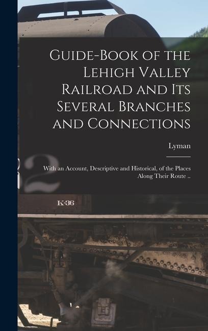 Guide-book of the Lehigh Valley Railroad and Its Several Branches and Connections: With an Account, Descriptive and Historical, of the Places Along Their Route ..