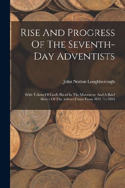 Rise And Progress Of The Seventh-day Adventists: With Tokens Of God's Hand In The Movement And A Brief Sketch Of The Advent Cause From 1831 To 1844