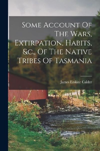 Some Account Of The Wars, Extirpation, Habits, &c., Of The Native Tribes Of Tasmania