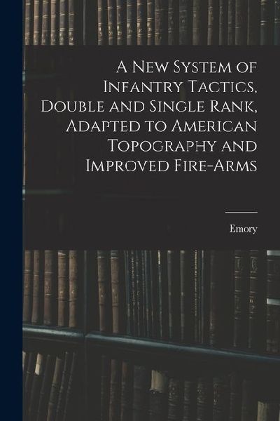 A New System of Infantry Tactics, Double and Single Rank, Adapted to American Topography and Improved Fire-arms