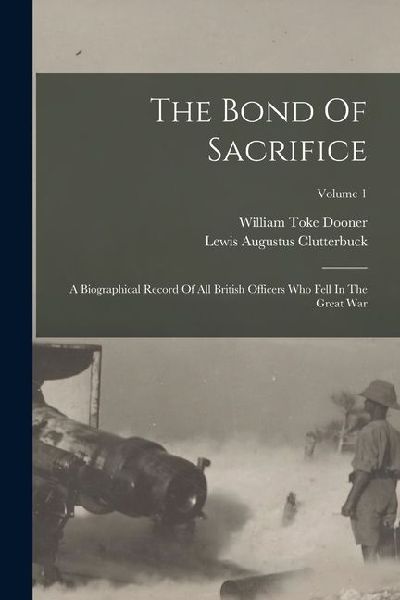 The Bond Of Sacrifice: A Biographical Record Of All British Officers Who Fell In The Great War; Volume 1