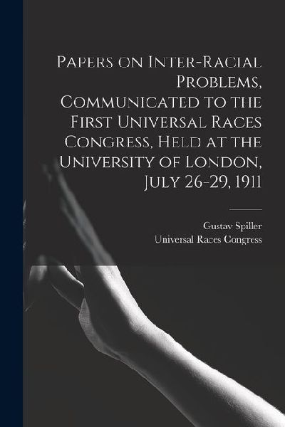 Papers on Inter-racial Problems, Communicated to the First Universal Races Congress, Held at the University of London, July 26-29, 1911