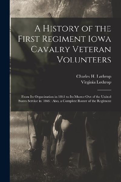 A History of the First Regiment Iowa Cavalry Veteran Volunteers: From Its Organization in 1861 to Its Muster out of the United States Service in 1866: