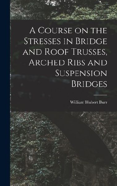 A Course on the Stresses in Bridge and Roof Trusses, Arched Ribs and Suspension Bridges