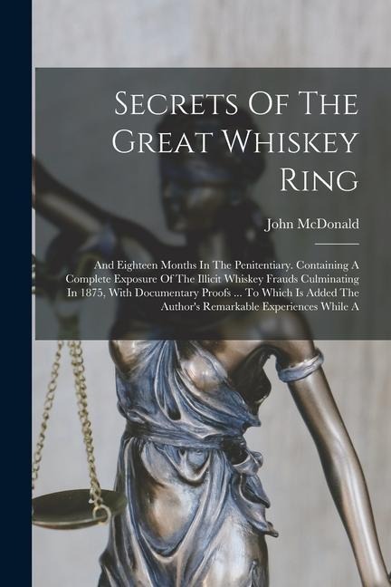Secrets Of The Great Whiskey Ring: And Eighteen Months In The Penitentiary. Containing A Complete Exposure Of The Illicit Whiskey Frauds Culminating In 1875, With Documentary Proofs ... To Which Is Added The Authors Remarkable Experiences While A