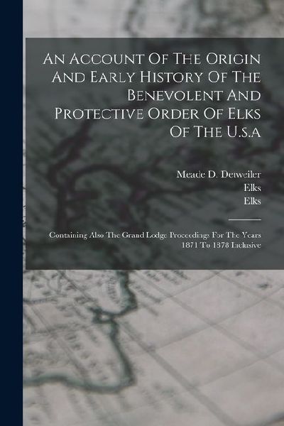 An Account Of The Origin And Early History Of The Benevolent And Protective Order Of Elks Of The U.s.a: Containing Also The Grand Lodge Proceedings Fo