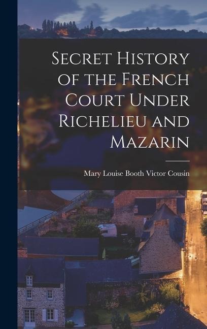 Secret History of the French Court Under Richelieu and Mazarin