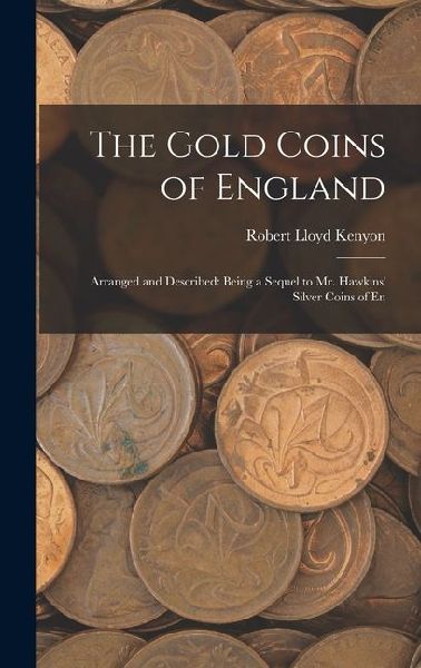 The Gold Coins of England: Arranged and Described: Being a Sequel to Mr. Hawkins' Silver Coins of En