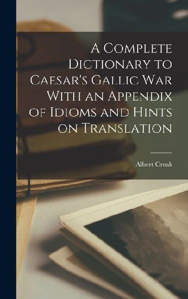 A Complete Dictionary to Caesar's Gallic War With an Appendix of Idioms and Hints on Translation