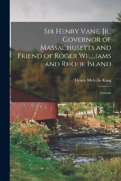 Sir Henry Vane, Jr., Governor of Massachusetts and Friend of Roger Williams and Rhode Island: Govern