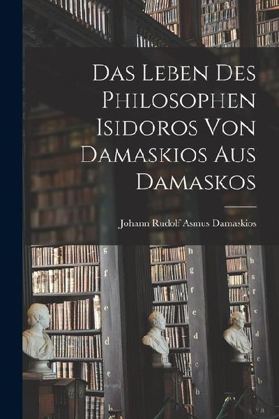 Das Leben des Philosophen Isidoros von Damaskios aus Damaskos