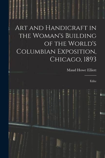 Art and Handicraft in the Womans Building of the Worlds Columbian Exposition, Chicago, 1893: Edite