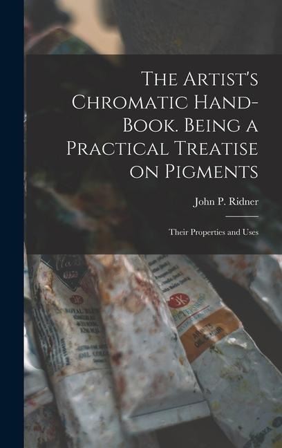 The Artists Chromatic Hand-book. Being a Practical Treatise on Pigments; Their Properties and Uses