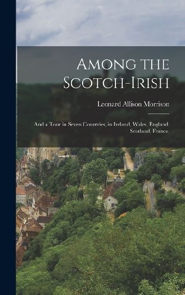 Among the Scotch-Irish: And a Tour in Seven Countries, in Ireland, Wales, England, Scotland, France,