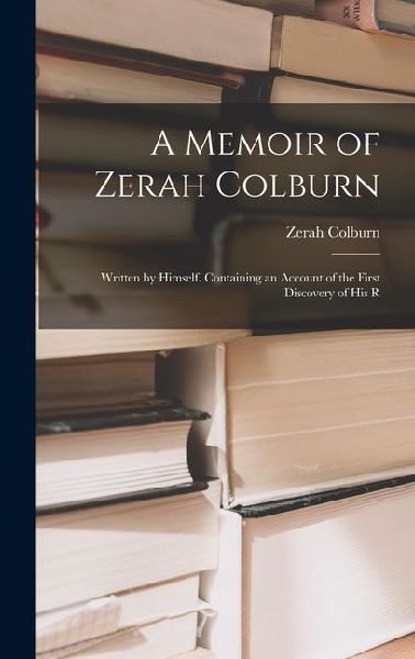 A Memoir of Zerah Colburn; Written by Himself. Containing an Account of the First Discovery of his R