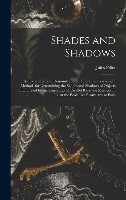 Shades and Shadows: An Exposition and Demonstration of Short and Convenient Methods for Determining the Shades and Shadows of Objects Illuminated by the Conventional Parallel Rays; the Methods in Use at the École Des Beaux Arts at Paris