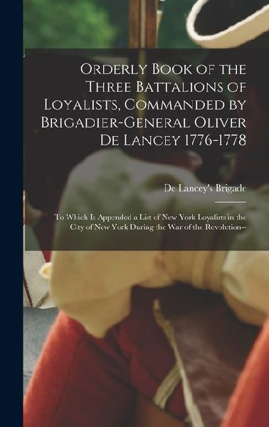Orderly Book of the Three Battalions of Loyalists, Commanded by Brigadier-General Oliver De Lancey 1776-1778: To Which Is Appended a List of New York