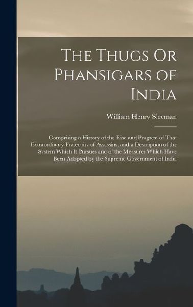 The Thugs Or Phansigars of India: Comprising a History of the Rise and Progress of That Extraordinary Fraternity of Assassins, and a Description of the System Which It Pursues and of the Measures Which Have Been Adopted by the Supreme Government of India