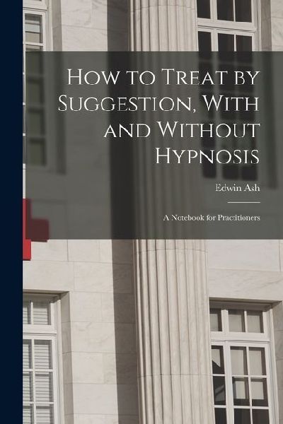 How to Treat by Suggestion, With and Without Hypnosis; a Notebook for Practitioners