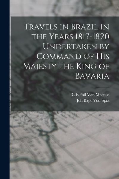 Travels in Brazil in the Years 1817-1820 Undertaken by Command of his Majesty the King of Bavaria